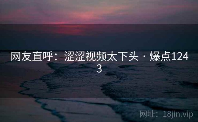 网友直呼：涩涩视频太下头 · 爆点1243