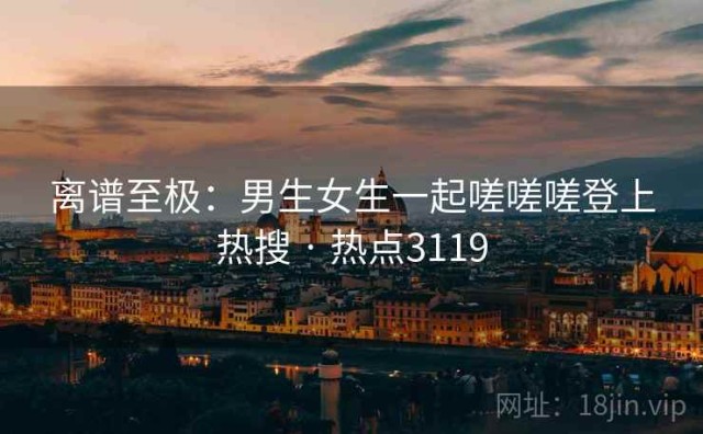 离谱至极：男生女生一起嗟嗟嗟登上热搜 · 热点3119