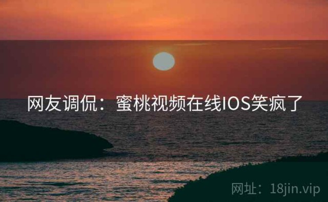 网友调侃：蜜桃视频在线IOS笑疯了