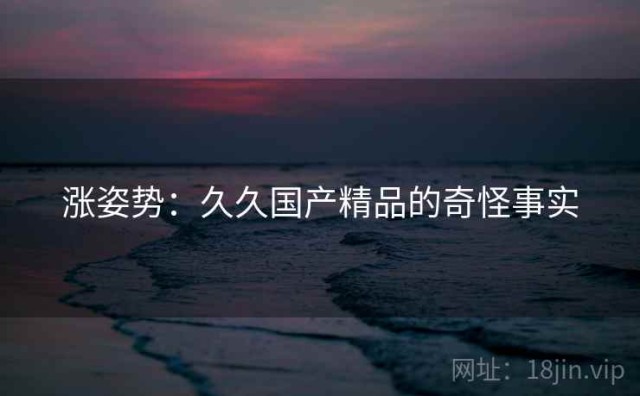 涨姿势：久久国产精品的奇怪事实