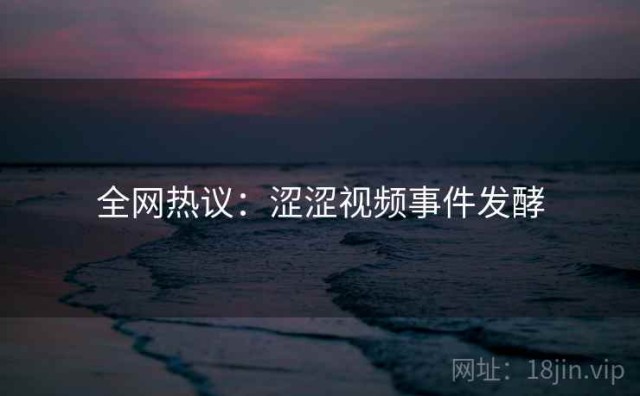 全网热议：涩涩视频事件发酵