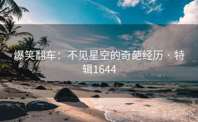 爆笑翻车：不见星空的奇葩经历 · 特辑1644