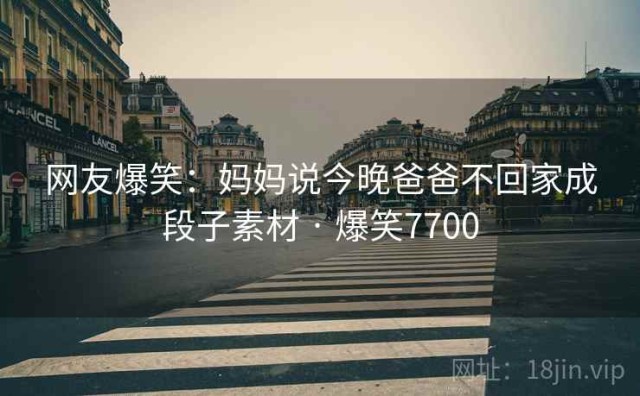 网友爆笑：妈妈说今晚爸爸不回家成段子素材 · 爆笑7700