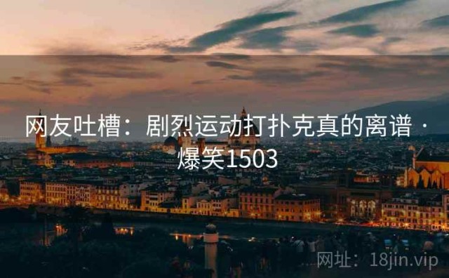 网友吐槽：剧烈运动打扑克真的离谱 · 爆笑1503
