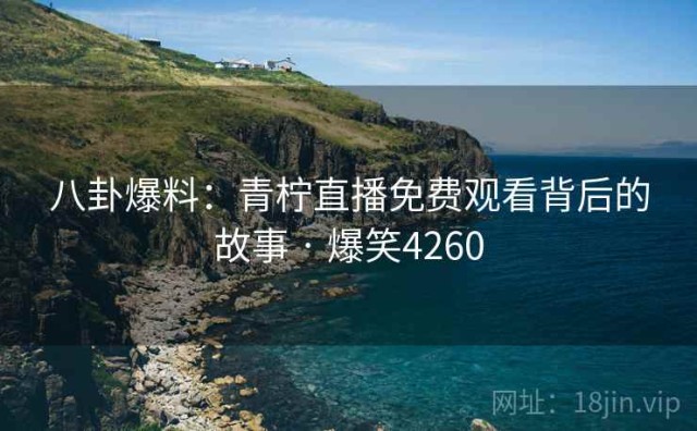 八卦爆料：青柠直播免费观看背后的故事 · 爆笑4260