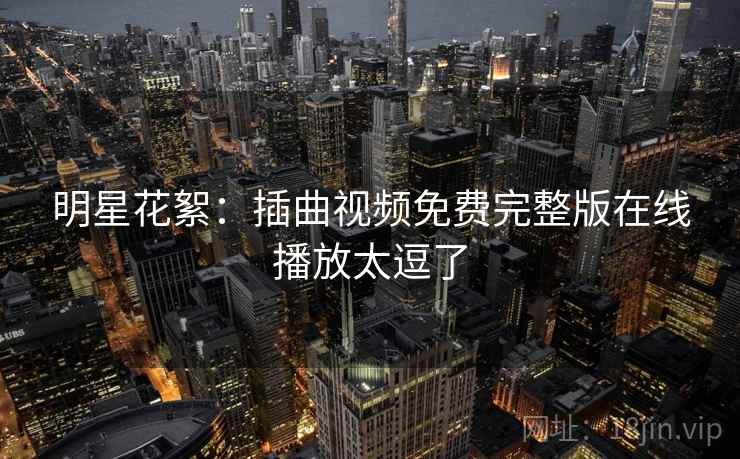 明星花絮：插曲视频免费完整版在线播放太逗了