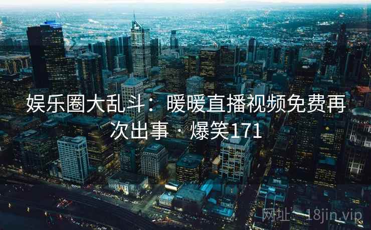 娱乐圈大乱斗：暖暖直播视频免费再次出事 · 爆笑171