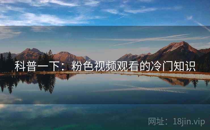 科普一下：粉色视频观看的冷门知识