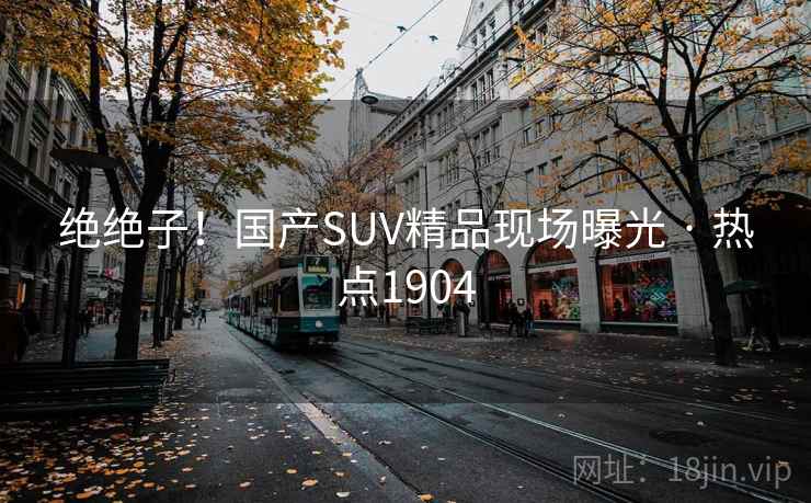 绝绝子！国产SUV精品现场曝光 · 热点1904