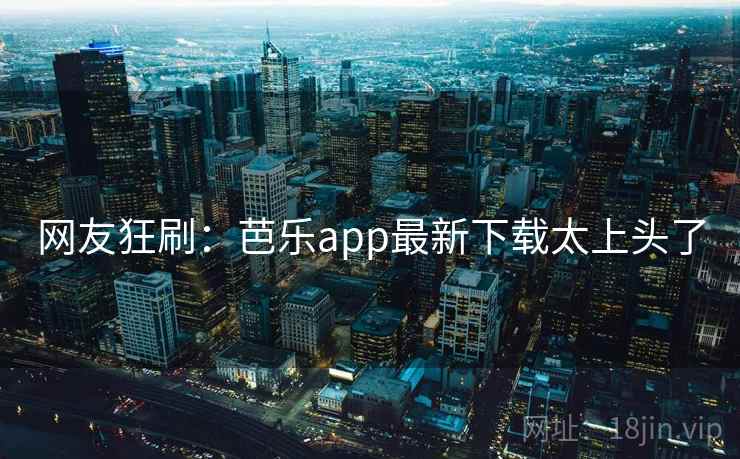 网友狂刷：芭乐app最新下载太上头了