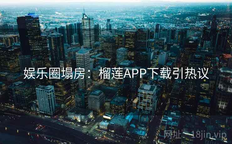 娱乐圈塌房：榴莲APP下载引热议
