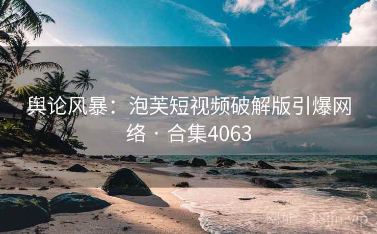 舆论风暴：泡芙短视频破解版引爆网络 · 合集4063