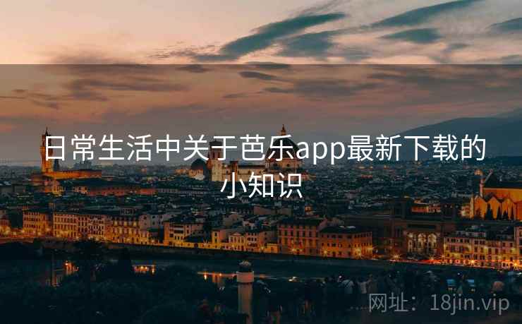 日常生活中关于芭乐app最新下载的小知识