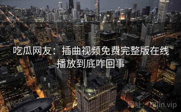吃瓜网友:插曲视频免费完整版在线播放到底咋回事 吃瓜网友:插曲视频免费完整版在线播放到底咋回事