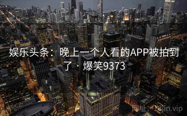 娱乐头条：晚上一个人看的APP被拍到了 · 爆笑9373