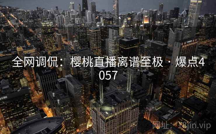 全网调侃：樱桃直播离谱至极 · 爆点4057