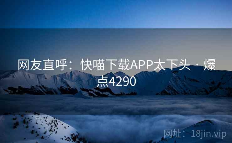 网友直呼：快喵下载APP太下头 · 爆点4290