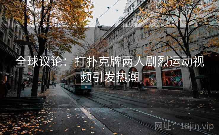 全球议论：打扑克牌两人剧烈运动视频引发热潮