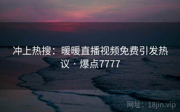 冲上热搜：暖暖直播视频免费引发热议 · 爆点7777