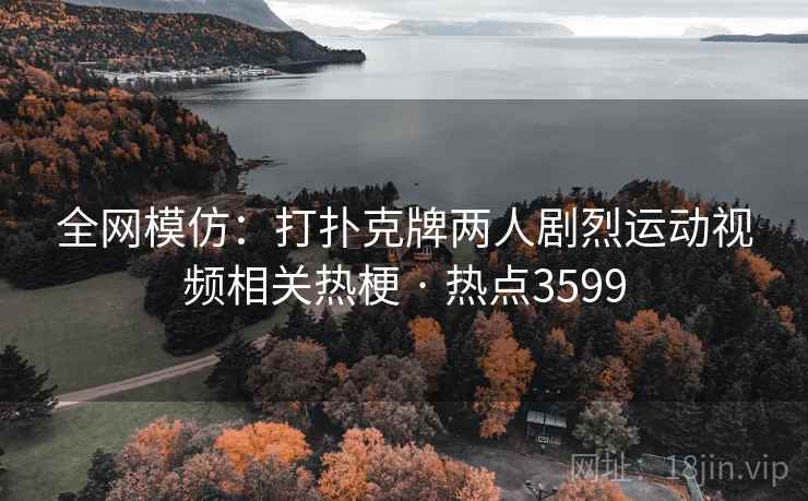 全网模仿：打扑克牌两人剧烈运动视频相关热梗 · 热点3599