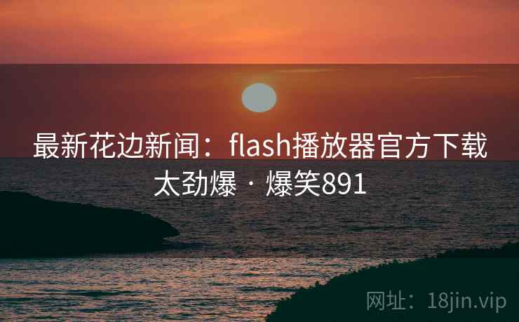 最新花边新闻：flash播放器官方下载太劲爆 · 爆笑891
