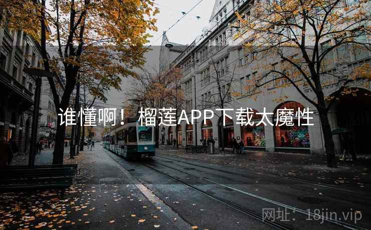 谁懂啊！榴莲APP下载太魔性