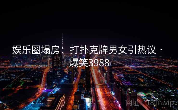 娱乐圈塌房：打扑克牌男女引热议 · 爆笑3988