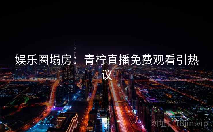 娱乐圈塌房:青柠直播免费观看引热议 娱乐圈塌房:青柠直播免费观看引热议