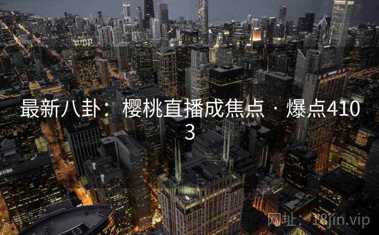 最新八卦:樱桃直播成焦点 · 爆点4103 最新八卦:樱桃直播成焦点 · 爆点4103
