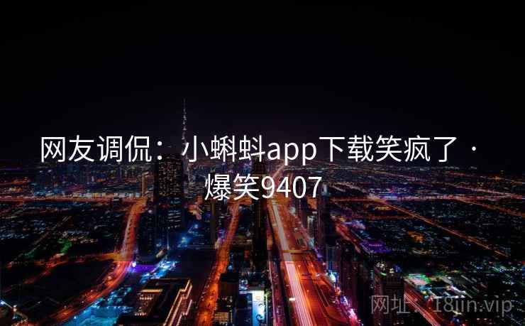 网友调侃：小蝌蚪app下载笑疯了 · 爆笑9407