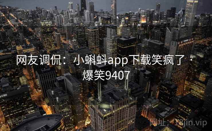 网友调侃：小蝌蚪app下载笑疯了 · 爆笑9407