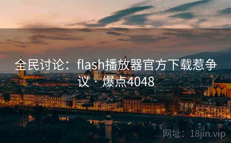 全民讨论：flash播放器官方下载惹争议 · 爆点4048