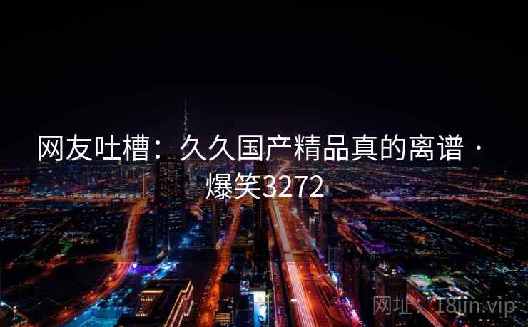 网友吐槽：久久国产精品真的离谱 · 爆笑3272