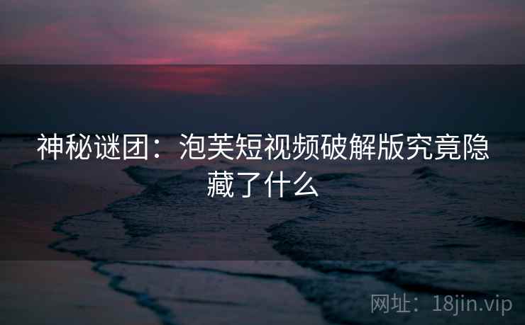 神秘谜团：泡芙短视频破解版究竟隐藏了什么