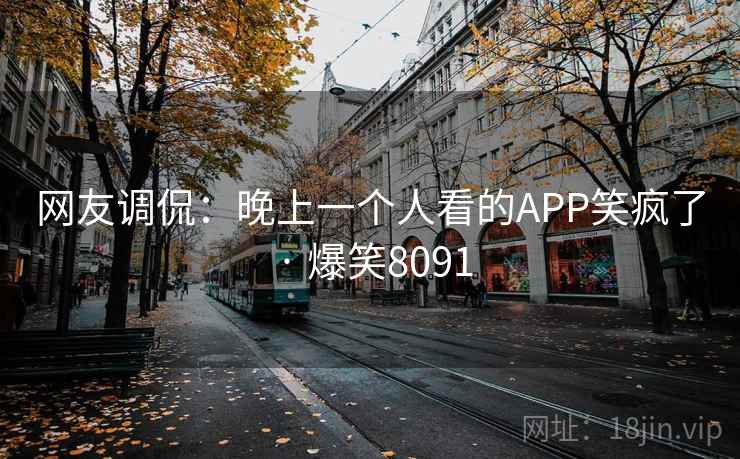 网友调侃:晚上一个人看的APP笑疯了 · 爆笑8091 网友调侃:晚上一个人看的APP笑疯了 · 爆笑8091