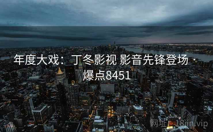 年度大戏：丁冬影视 影音先锋登场 · 爆点8451