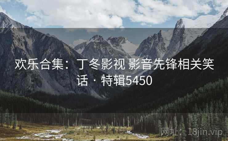 欢乐合集：丁冬影视 影音先锋相关笑话 · 特辑5450
