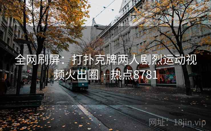 全网刷屏：打扑克牌两人剧烈运动视频火出圈 · 热点8781