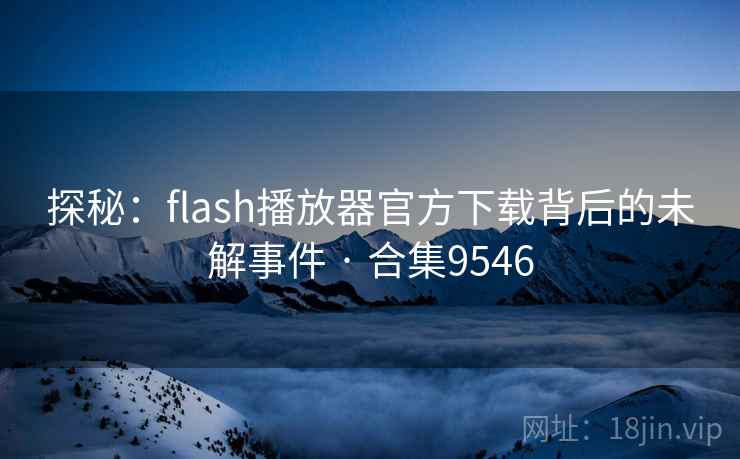 探秘：flash播放器官方下载背后的未解事件 · 合集9546