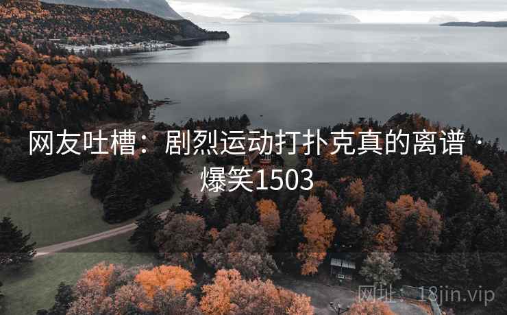 网友吐槽：剧烈运动打扑克真的离谱 · 爆笑1503