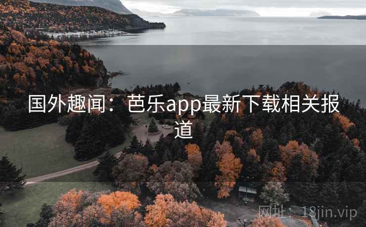 国外趣闻：芭乐app最新下载相关报道