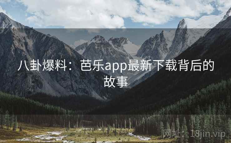 八卦爆料：芭乐app最新下载背后的故事