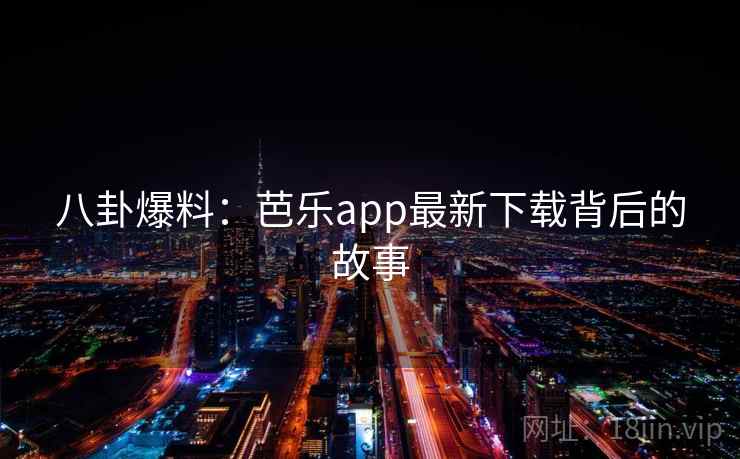 八卦爆料：芭乐app最新下载背后的故事