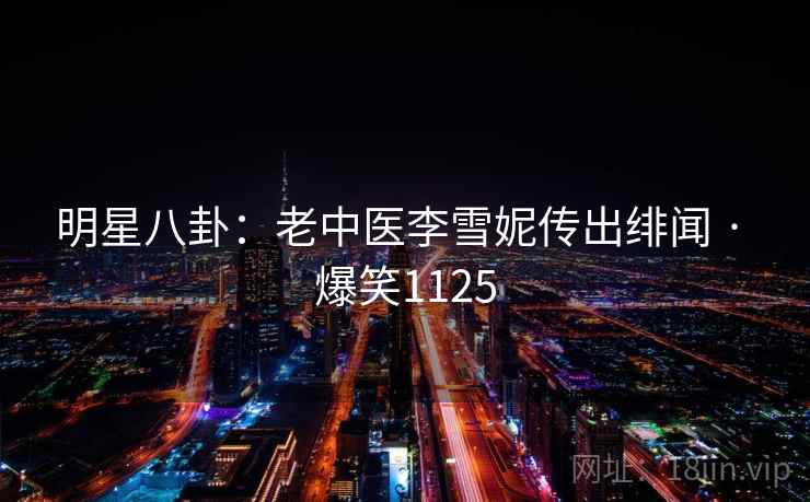 明星八卦:老中医李雪妮传出绯闻 · 爆笑1125 明星八卦:老中医李雪妮传出绯闻 · 爆笑1125