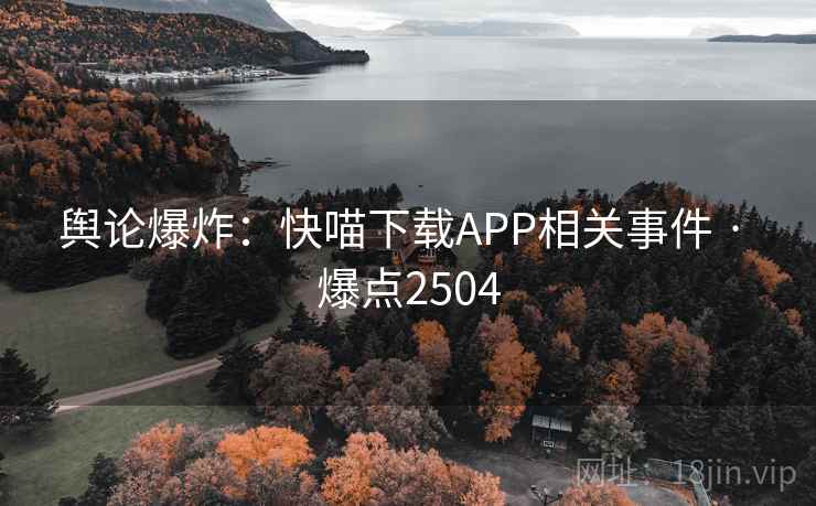 舆论爆炸：快喵下载APP相关事件 · 爆点2504