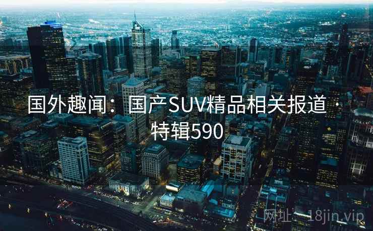 国外趣闻：国产SUV精品相关报道 · 特辑590