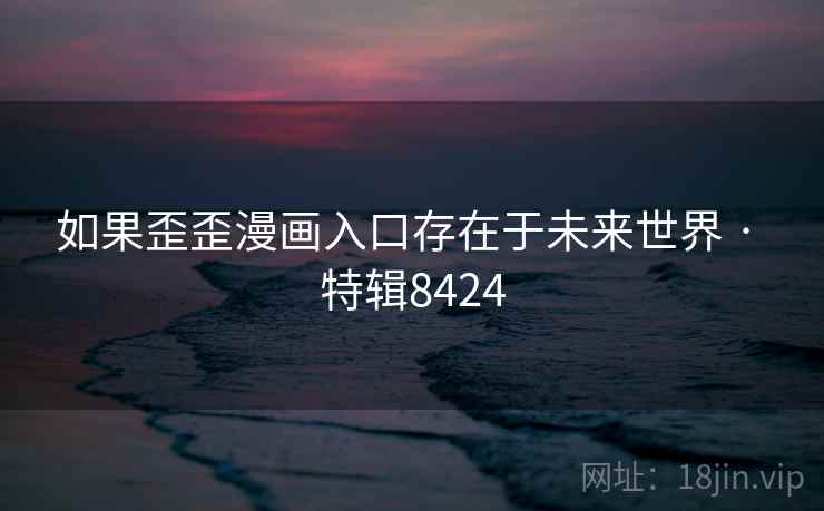如果歪歪漫画入口存在于未来世界 · 特辑8424