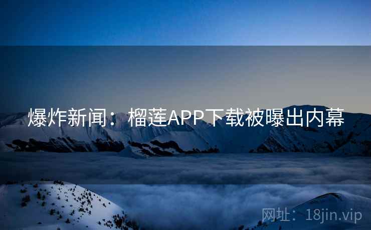 爆炸新闻:榴莲APP下载被曝出内幕 爆炸新闻:榴莲APP下载被曝出内幕
