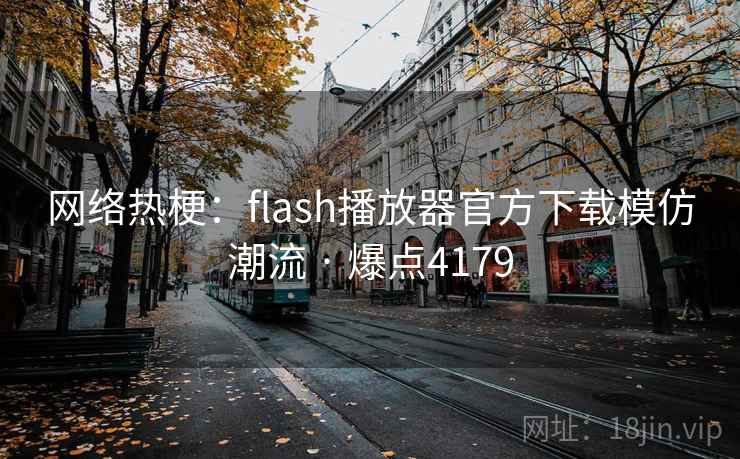 网络热梗：flash播放器官方下载模仿潮流 · 爆点4179