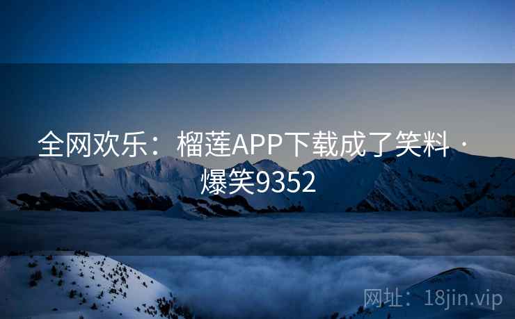全网欢乐：榴莲APP下载成了笑料 · 爆笑9352